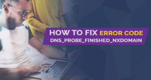 How to Fix Error Code DNS_PROBE_FINISHED_NXDOMAIN